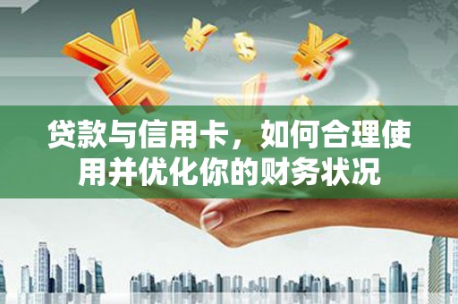 大涌贷款与信用卡，如何合理使用并优化你的财务状况