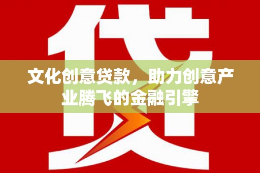大涌文化创意贷款，助力创意产业腾飞的金融引擎
