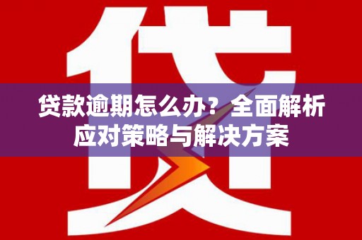 大涌贷款逾期怎么办？全面解析应对策略与解决方案