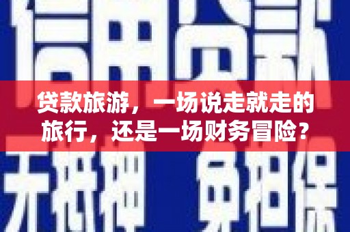 大涌贷款旅游，一场说走就走的旅行，还是一场财务冒险？