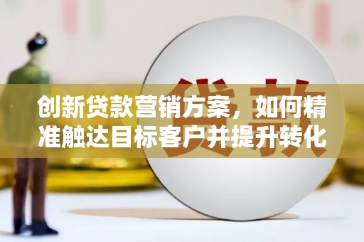 大涌创新贷款营销方案，如何精准触达目标客户并提升转化率