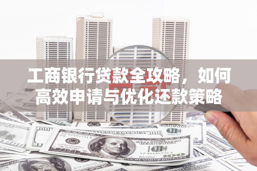 大涌工商银行贷款全攻略，如何高效申请与优化还款策略