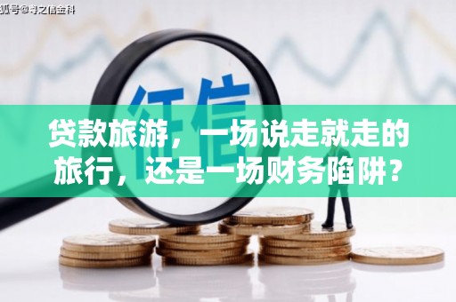 大涌贷款旅游，一场说走就走的旅行，还是一场财务陷阱？