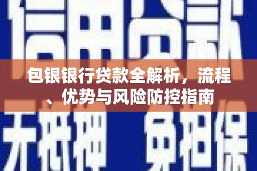 大涌包银银行贷款全解析，流程、优势与风险防控指南