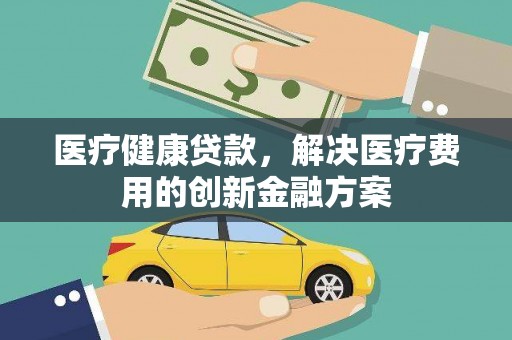 大涌医疗健康贷款，解决医疗费用的创新金融方案