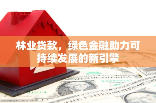 大涌林业贷款，绿色金融助力可持续发展的新引擎