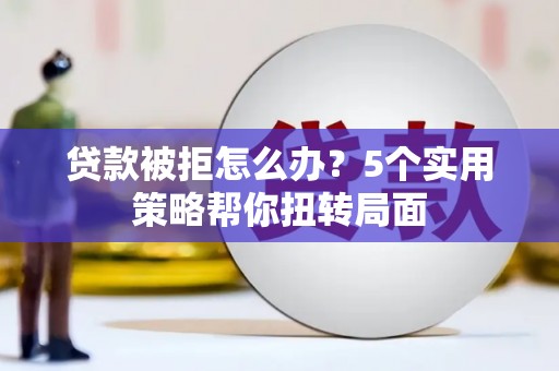 大涌贷款被拒怎么办？5个实用策略帮你扭转局面