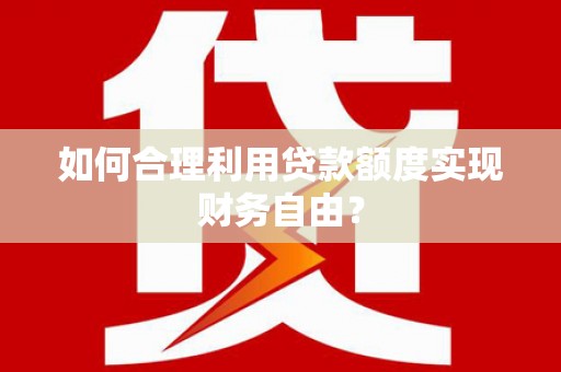 大涌如何合理利用贷款额度实现财务自由？