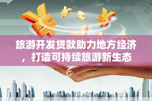 大涌旅游开发贷款助力地方经济，打造可持续旅游新生态
