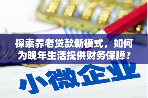 大涌探索养老贷款新模式，如何为晚年生活提供财务保障？