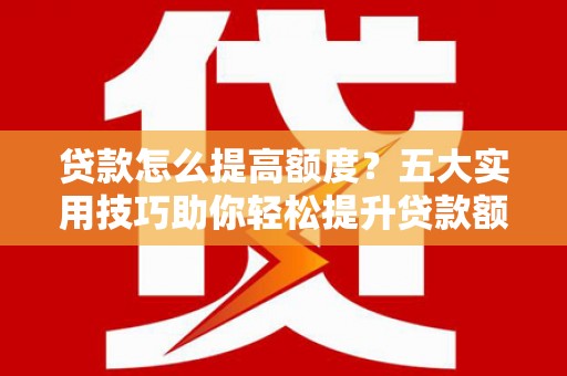 大涌贷款怎么提高额度？五大实用技巧助你轻松提升贷款额度