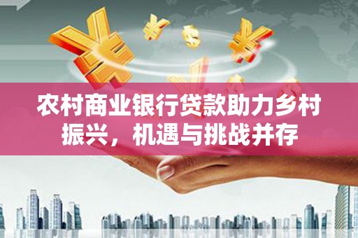 大涌农村商业银行贷款助力乡村振兴，机遇与挑战并存