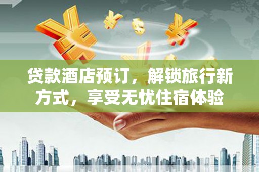 大涌贷款酒店预订，解锁旅行新方式，享受无忧住宿体验