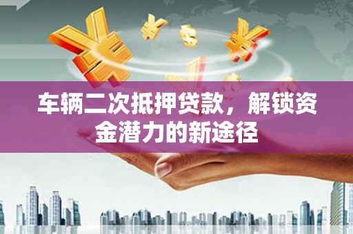 大涌车辆二次抵押贷款，解锁资金潜力的新途径