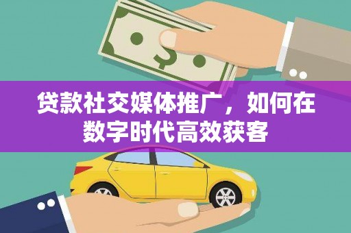 大涌贷款社交媒体推广，如何在数字时代高效获客