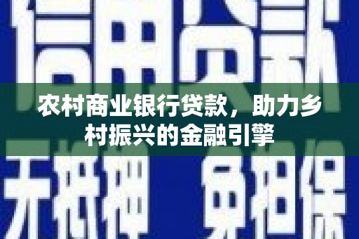 大涌农村商业银行贷款，助力乡村振兴的金融引擎