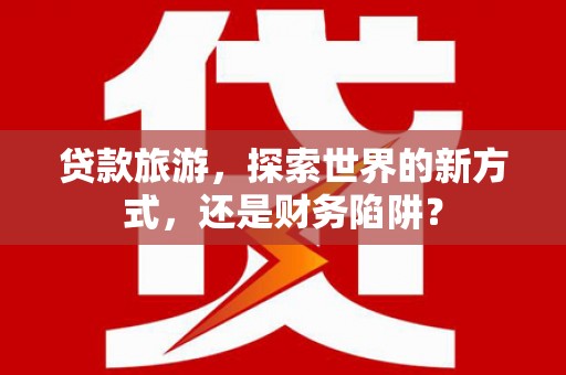 大涌贷款旅游，探索世界的新方式，还是财务陷阱？