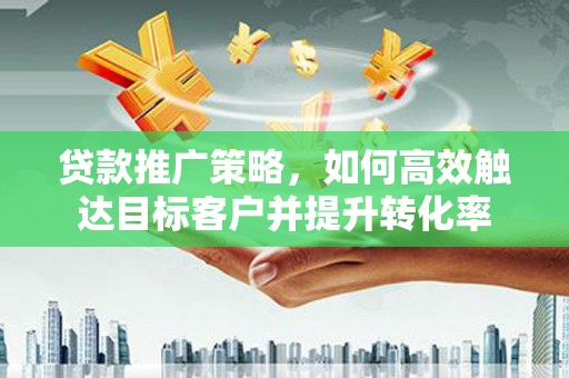 大涌贷款推广策略，如何高效触达目标客户并提升转化率