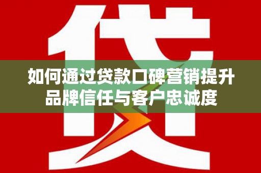 大涌如何通过贷款口碑营销提升品牌信任与客户忠诚度