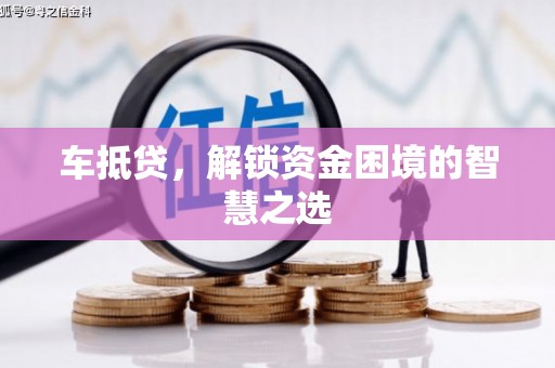 大涌车抵贷，解锁资金困境的智慧之选