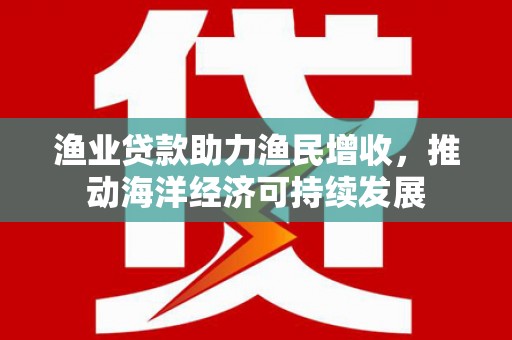 大涌渔业贷款助力渔民增收，推动海洋经济可持续发展