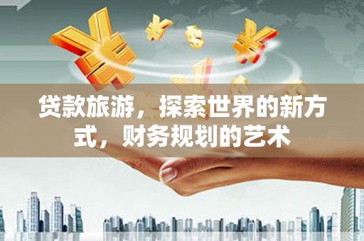 大涌贷款旅游，探索世界的新方式，财务规划的艺术