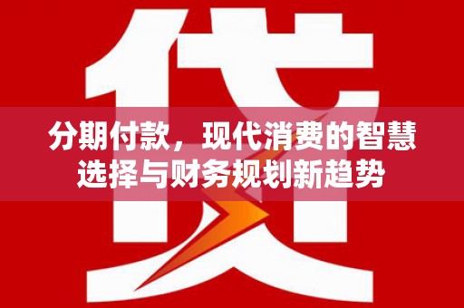 大涌分期付款，现代消费的智慧选择与财务规划新趋势