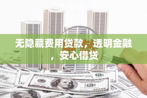 大涌无隐藏费用贷款，透明金融，安心借贷
