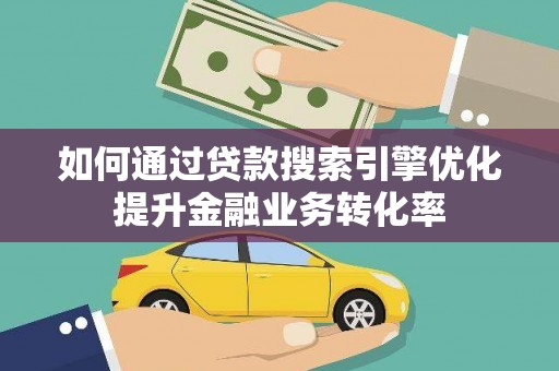 大涌如何通过贷款搜索引擎优化提升金融业务转化率