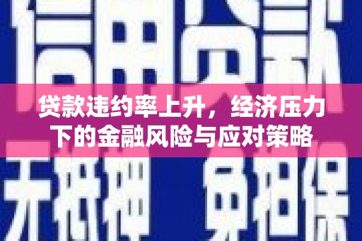 大涌贷款违约率上升，经济压力下的金融风险与应对策略