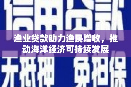 大涌渔业贷款助力渔民增收，推动海洋经济可持续发展