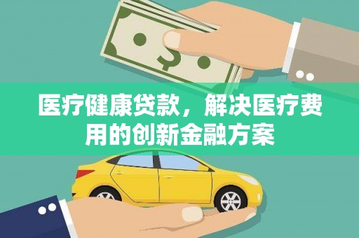 大涌医疗健康贷款，解决医疗费用的创新金融方案