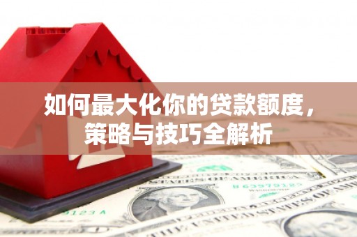 大涌如何最大化你的贷款额度，策略与技巧全解析