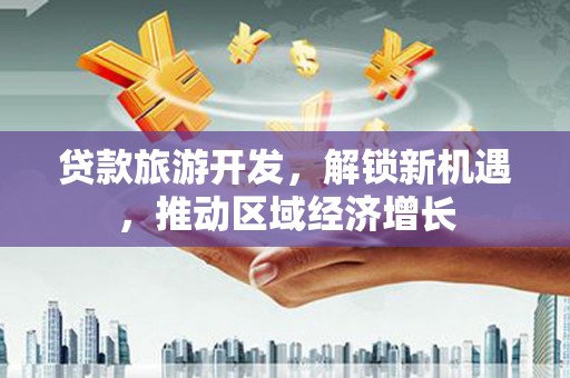 大涌贷款旅游开发，解锁新机遇，推动区域经济增长