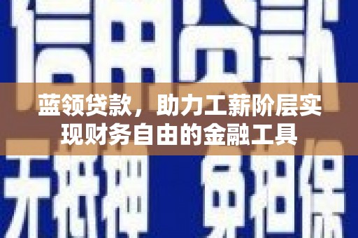 大涌蓝领贷款，助力工薪阶层实现财务自由的金融工具