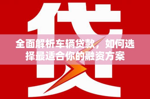 大涌全面解析车辆贷款，如何选择最适合你的融资方案