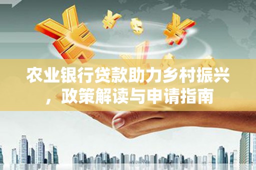 大涌农业银行贷款助力乡村振兴，政策解读与申请指南