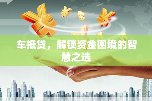 大涌车抵贷，解锁资金困境的智慧之选