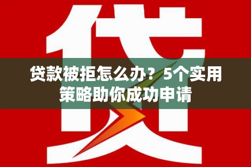 大涌贷款被拒怎么办？5个实用策略助你成功申请
