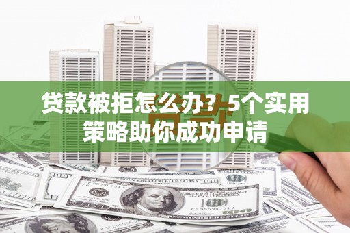 大涌贷款被拒怎么办？5个实用策略助你成功申请