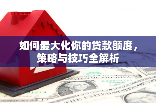 大涌如何最大化你的贷款额度，策略与技巧全解析