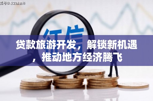 大涌贷款旅游开发，解锁新机遇，推动地方经济腾飞