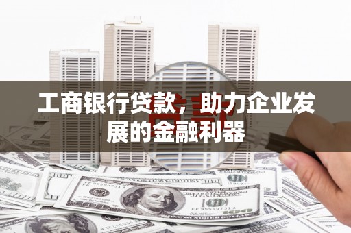 大涌工商银行贷款，助力企业发展的金融利器