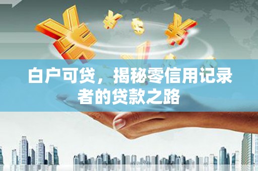 大涌白户可贷，揭秘零信用记录者的贷款之路