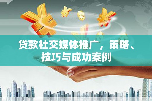 大涌贷款社交媒体推广，策略、技巧与成功案例